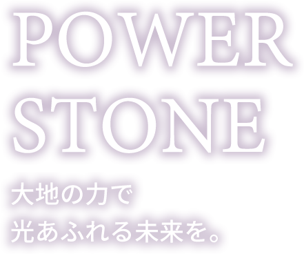 POWER STONE 大地の力で光あふれる未来を。